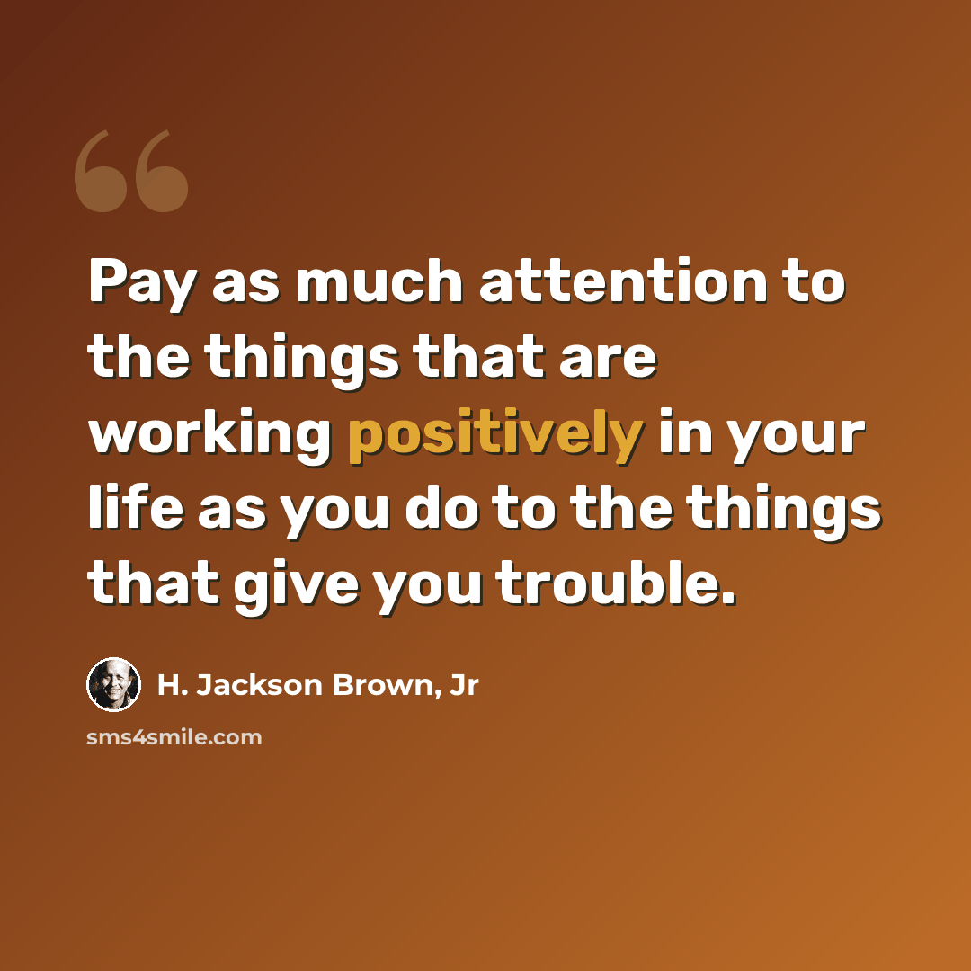 “Pay as much attention to the things that are working positively in your life as you do to the things that give you trouble.” quote by H. Jackson Brown, Jr