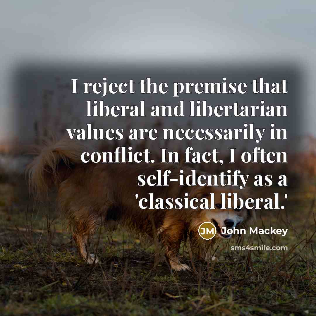 “I reject the premise that liberal and libertarian values are necessarily in conflict. In fact, I often self-identify as a 'classical liberal.'” quote by John Mackey