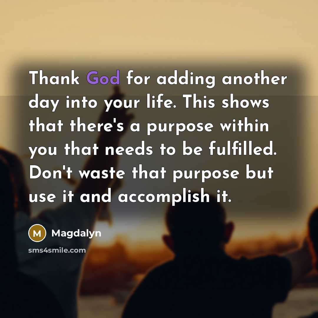 “Thank God for adding another day into your life. This shows that there's a purpose within you that needs to be fulfilled. Don't waste that purpose but use it and accomplish it.” quote by Magdalyn