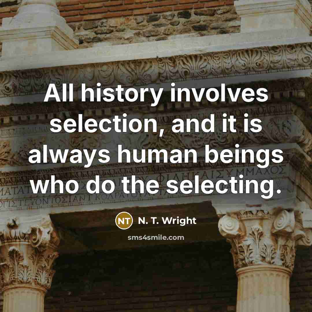 “All history involves selection, and it is always human beings who do the selecting.” quote by N. T. Wright