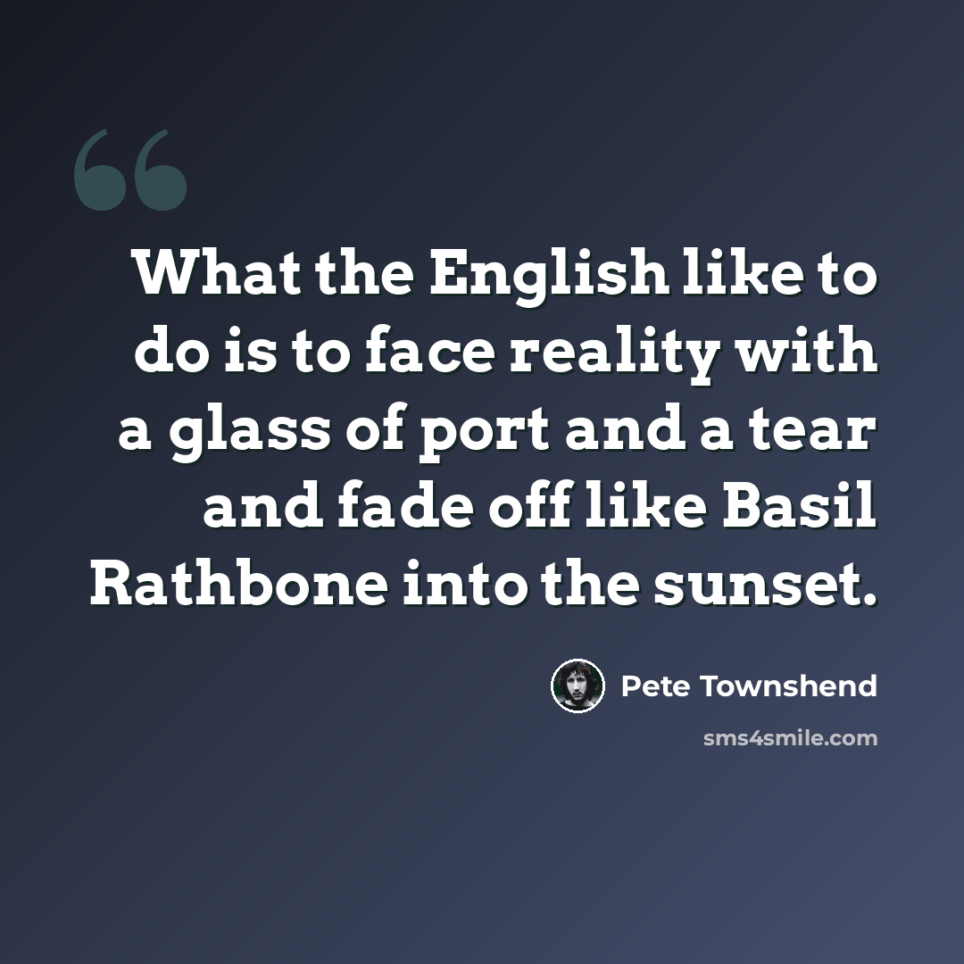 “What the English like to do is to face reality with a glass of port and a tear and fade off like Basil Rathbone into the sunset.” quote by Pete Townshend
