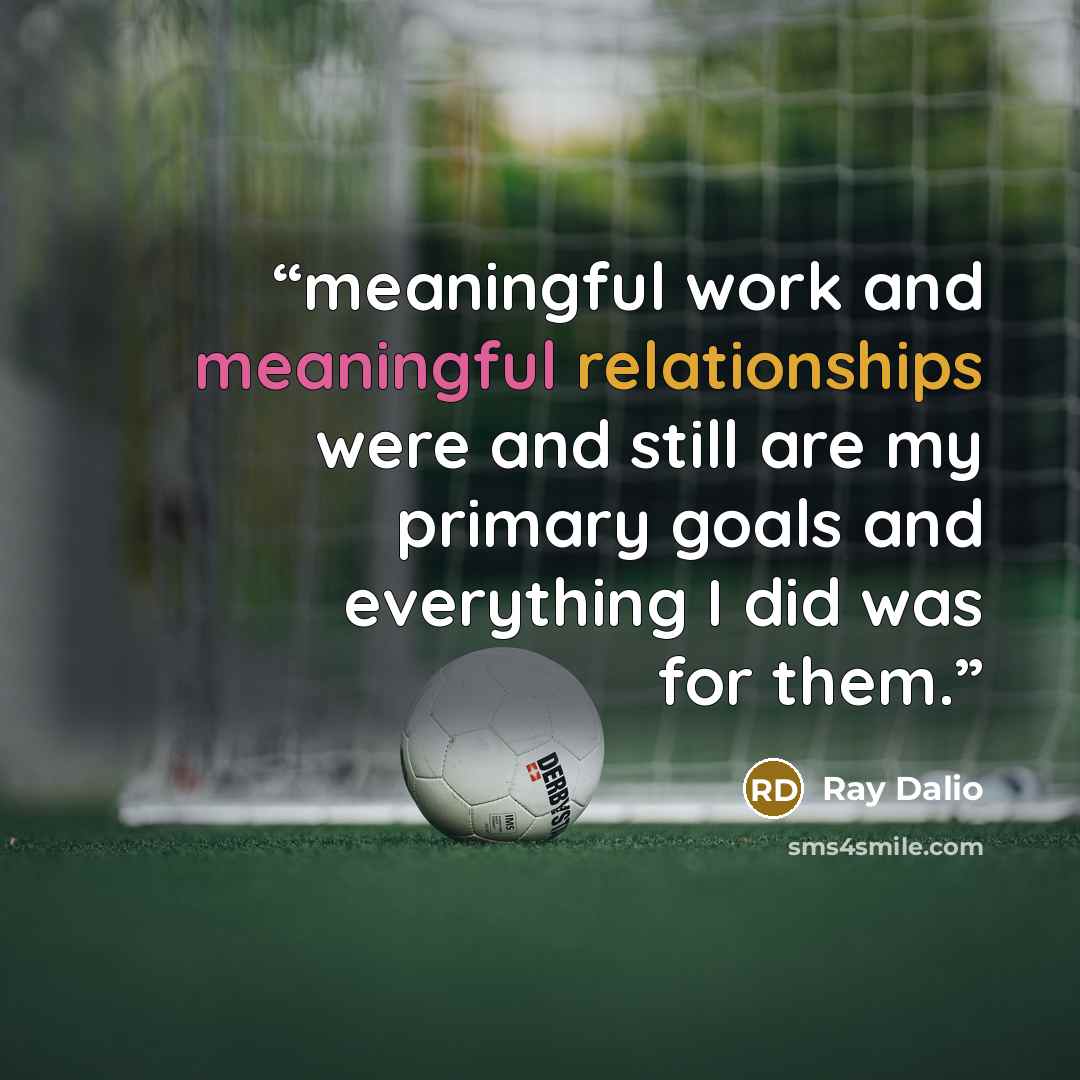 “meaningful work and meaningful relationships were and still are my primary goals and everything I did was for them.” quote by Ray Dalio