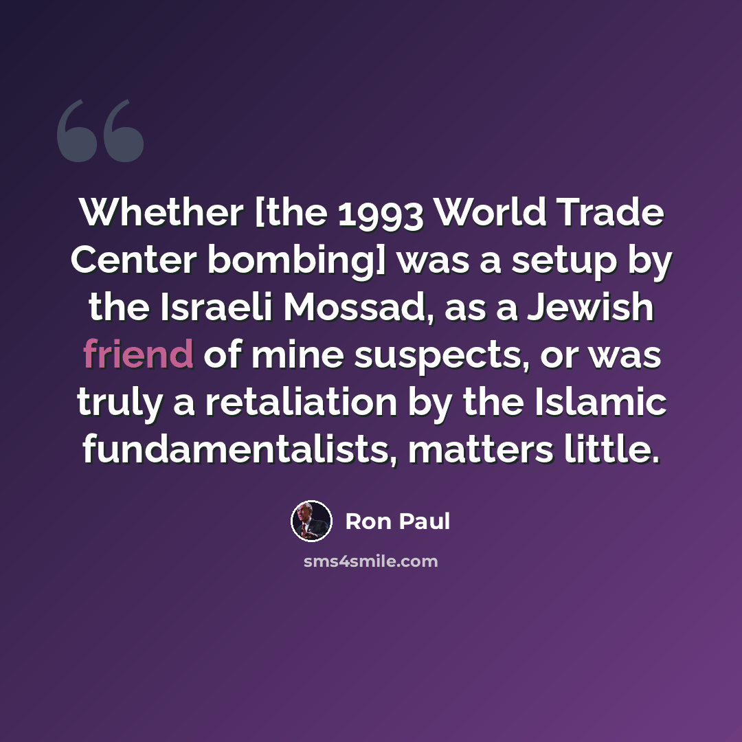 “Whether [the 1993 World Trade Center bombing] was a setup by the Israeli Mossad, as a Jewish friend of mine suspects, or was truly a retaliation by the Islamic fundamentalists, matters little.” quote by Ron Paul