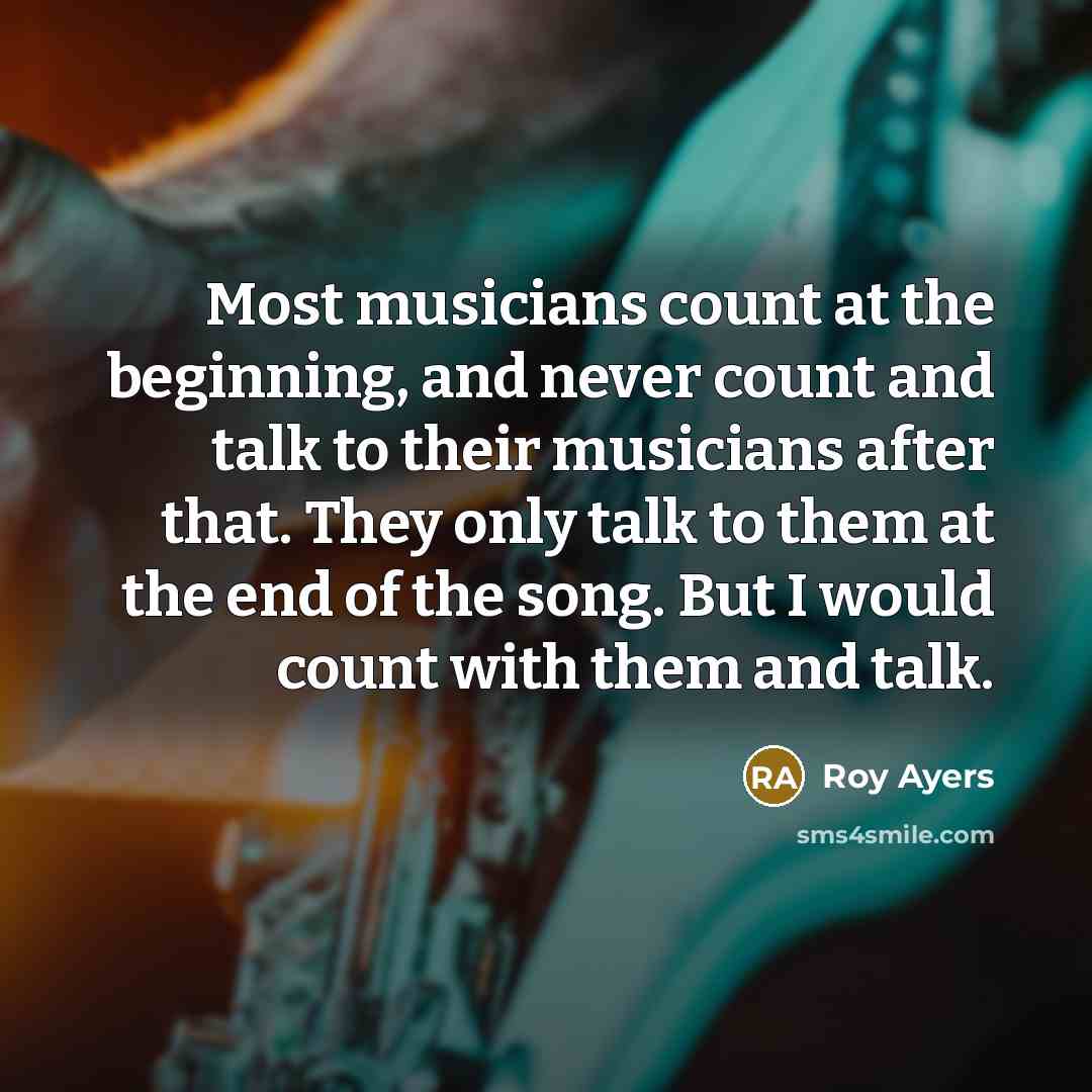 “Most musicians count at the beginning, and never count and talk to their musicians after that. They only talk to them at the end of the song. But I would count with them and talk.” quote by Roy Ayers