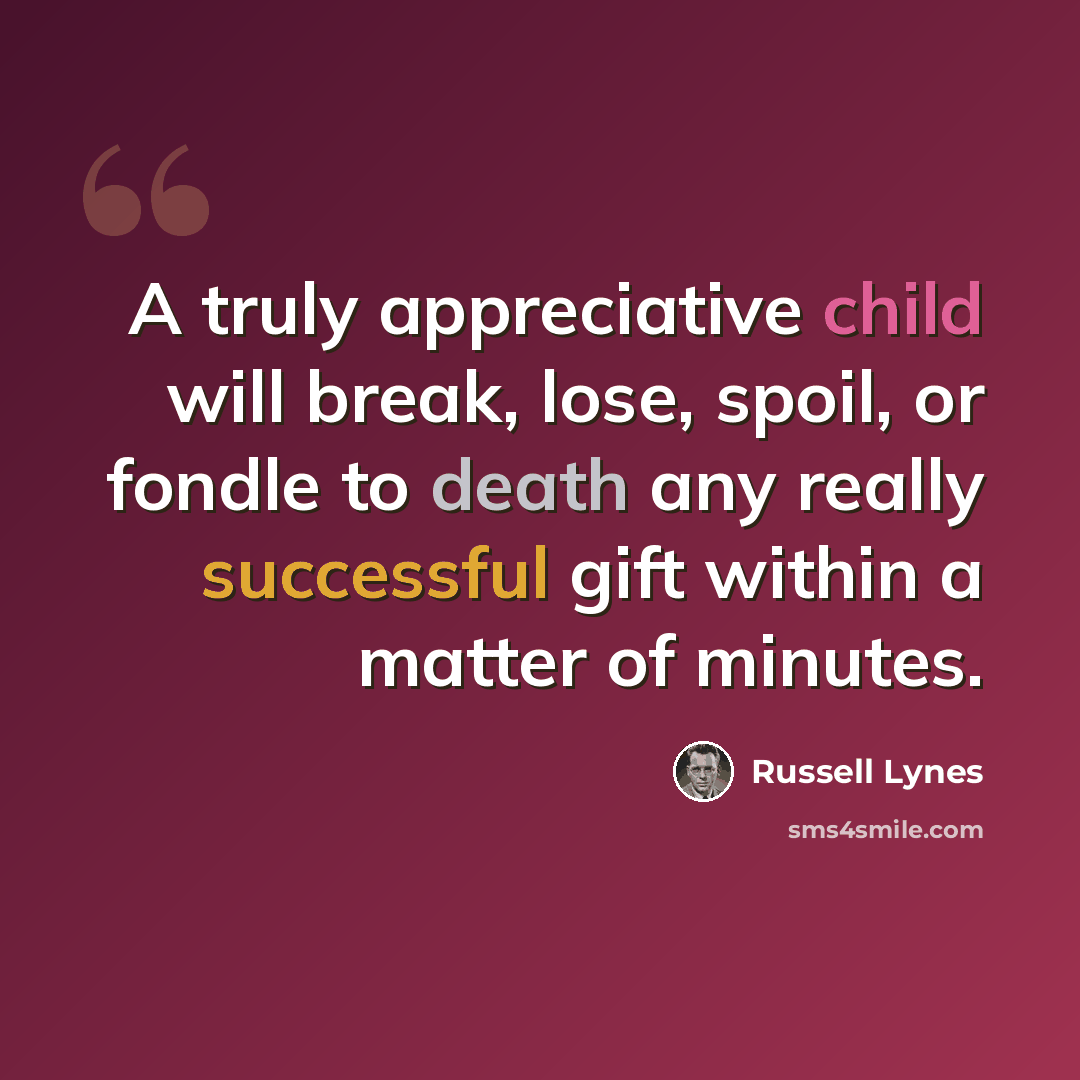 “A truly appreciative child will break, lose, spoil, or fondle to death any really successful gift within a matter of minutes.” quote by Russell Lynes
