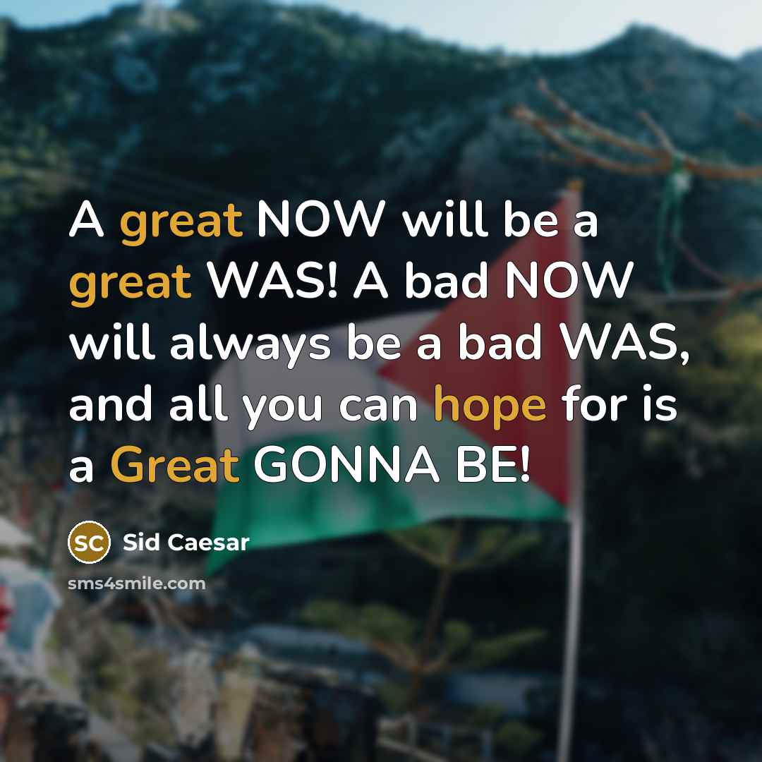 “A great NOW will be a great WAS! A bad NOW will always be a bad WAS, and all you can hope for is a Great GONNA BE!” quote by Sid Caesar