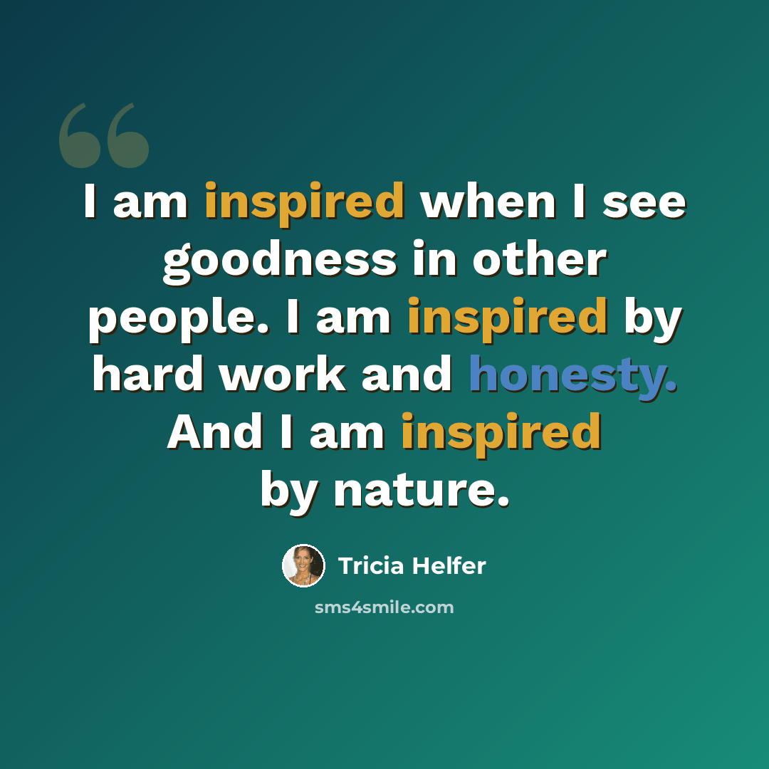 “I am inspired when I see goodness in other people. I am inspired by hard work and honesty. And I am inspired by nature.” quote by Tricia Helfer
