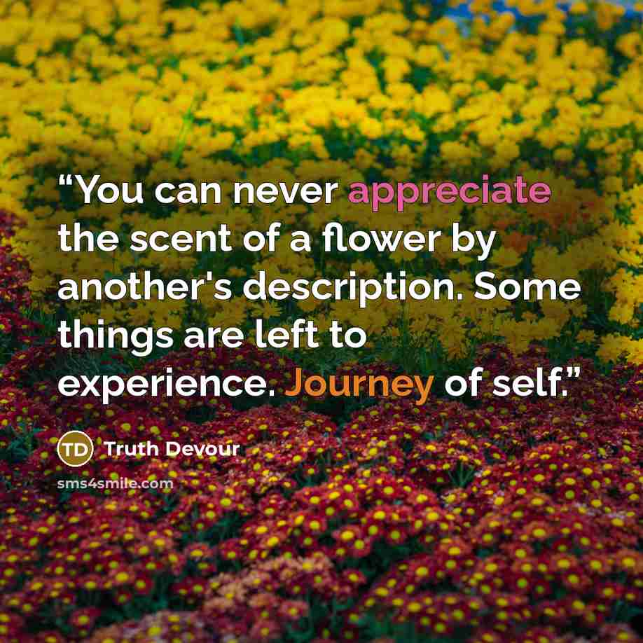 “You can never appreciate the scent of a flower by another's description. Some things are left to experience. Journey of self.” quote by Truth Devour