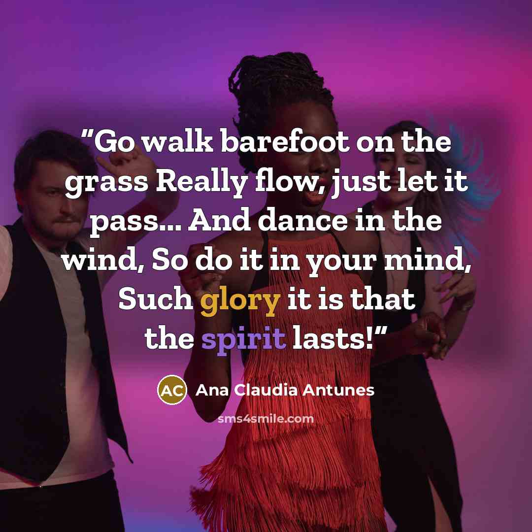 “Go walk barefoot on the grass Really flow, just let it pass... And dance in the wind, So do it in your mind, Such glory it is that the spirit lasts!” quote by Ana Claudia Antunes