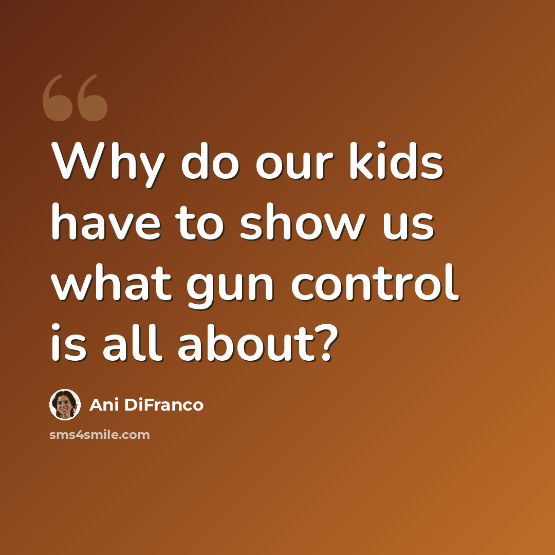 “Why do our kids have to show us what gun control is all about?” quote by Ani DiFranco