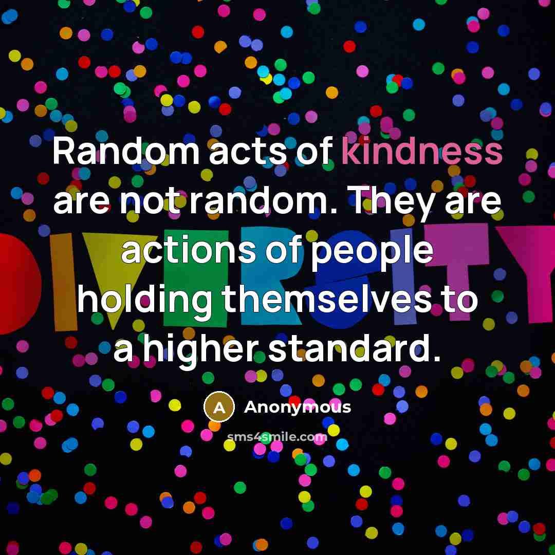“Random acts of kindness are not random. They are actions of people holding themselves to a higher standard.” quote by Anonymous