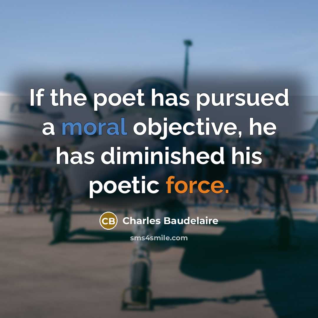 “If the poet has pursued a moral objective, he has diminished his poetic force.” quote by Charles Baudelaire