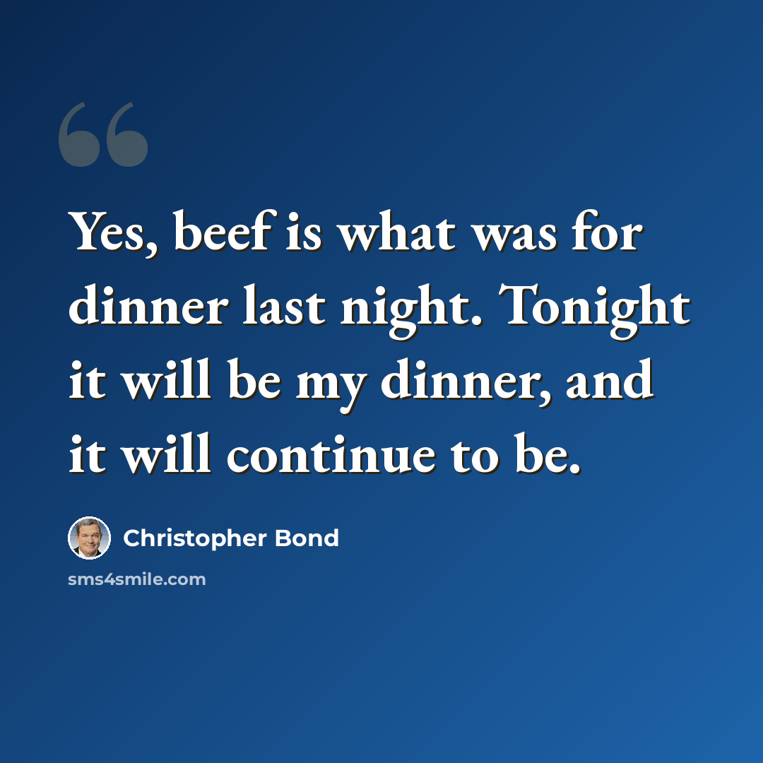 “Yes, beef is what was for dinner last night. Tonight it will be my dinner, and it will continue to be.” quote by Christopher Bond
