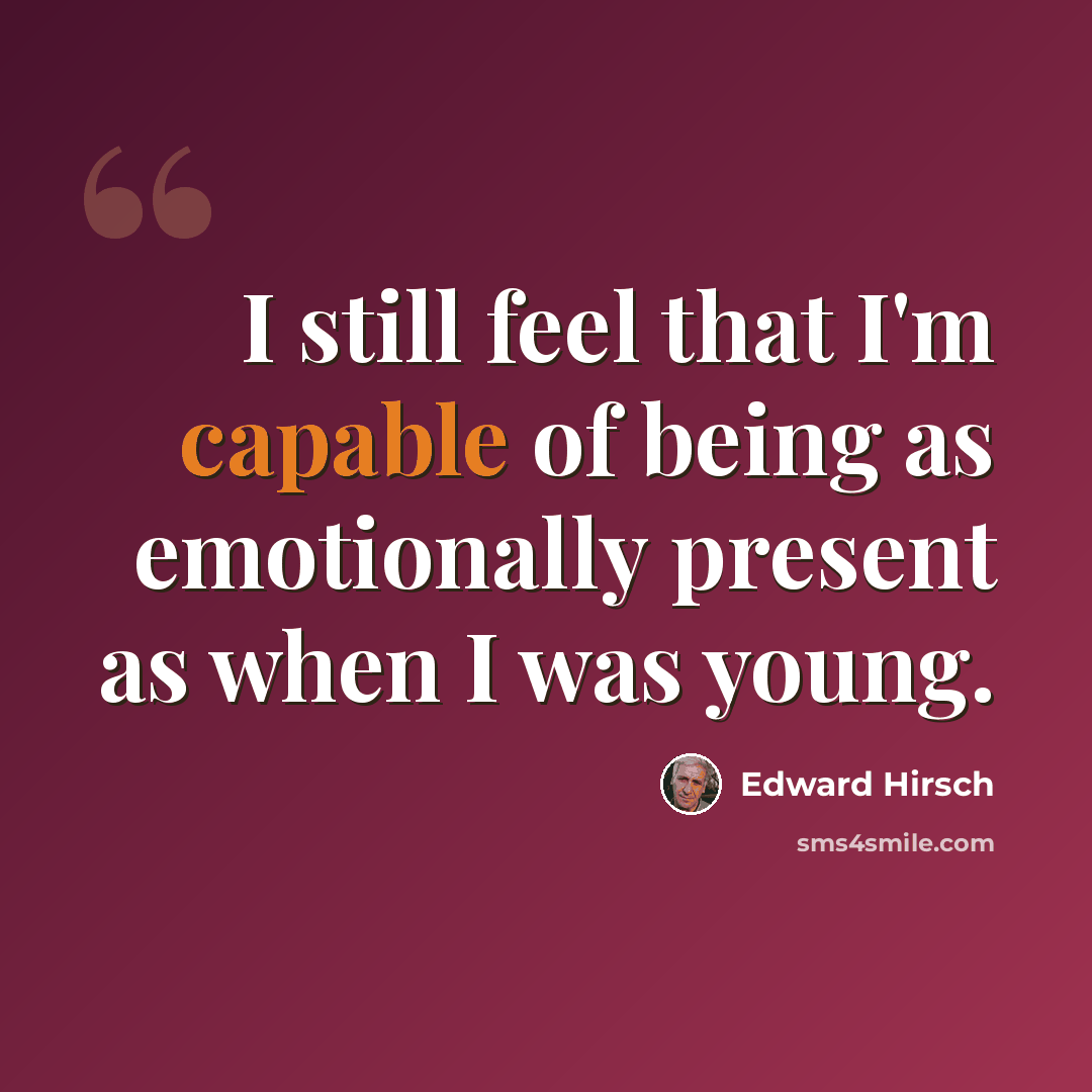 “I still feel that I'm capable of being as emotionally present as when I was young.” quote by Edward Hirsch