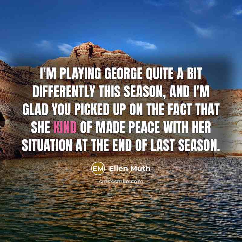 “I'm playing George quite a bit differently this season, and I'm glad you picked up on the fact that she kind of made peace with her situation at the end of last season.” quote by Ellen Muth