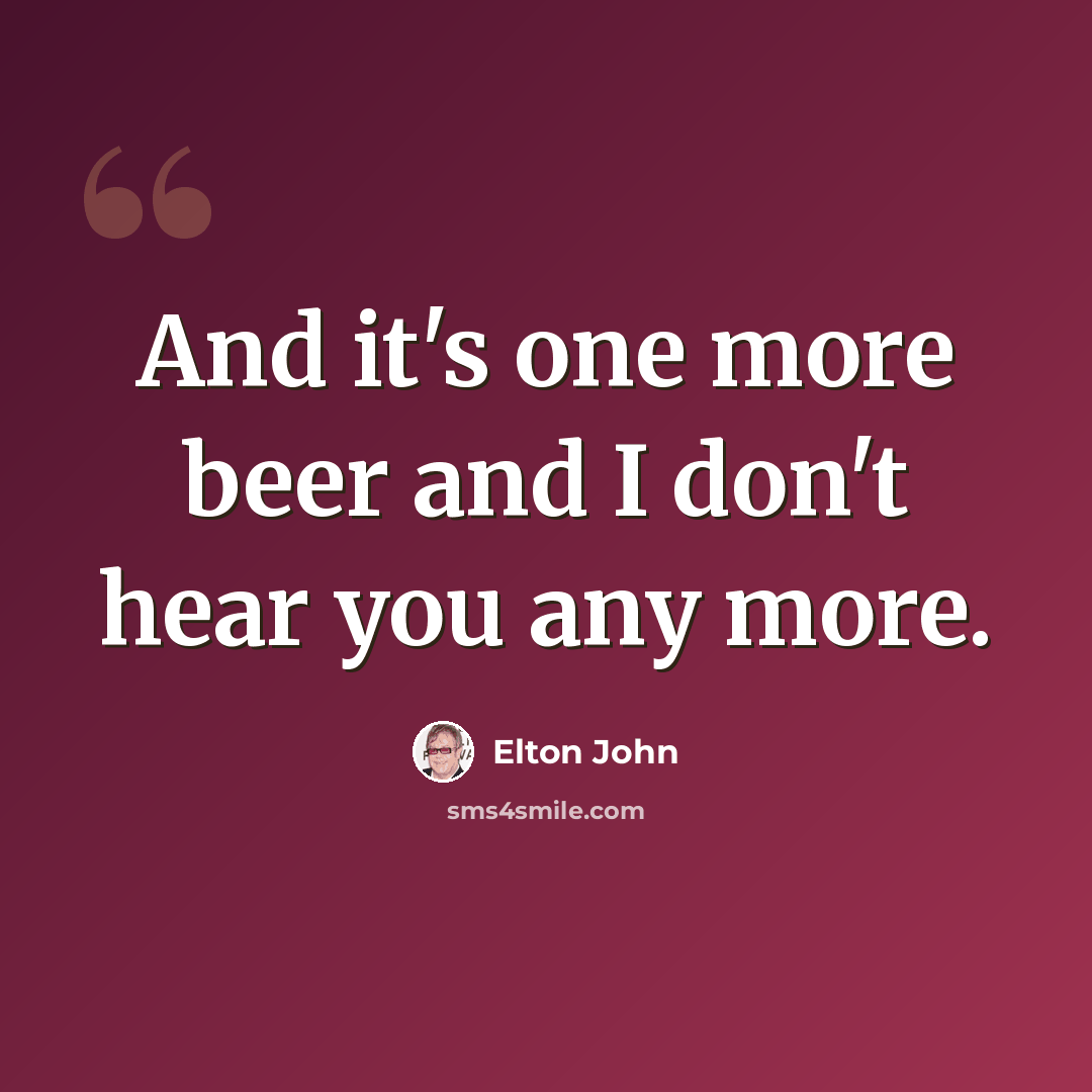 “And it's one more beer and I don't hear you any more.” quote by Elton John