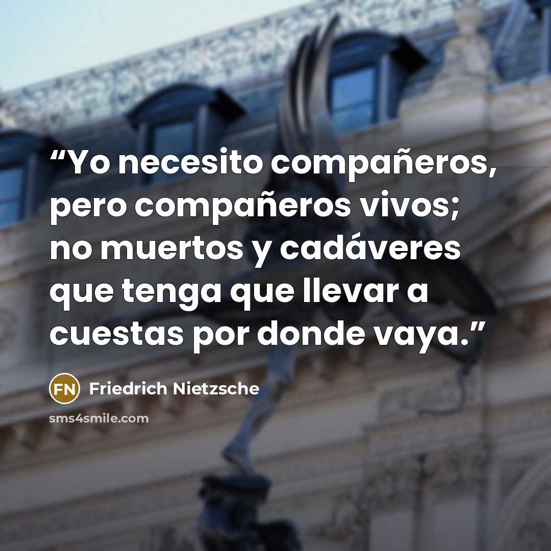 “Yo necesito compañeros, pero compañeros vivos; no muertos y cadáveres que tenga que llevar a cuestas por donde vaya.” quote by Friedrich Nietzsche