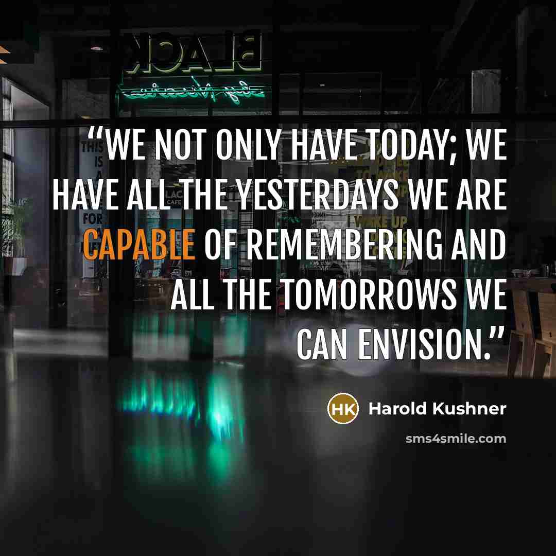 “We not only have today; we have all the yesterdays we are capable of remembering and all the tomorrows we can envision.” quote by Harold Kushner