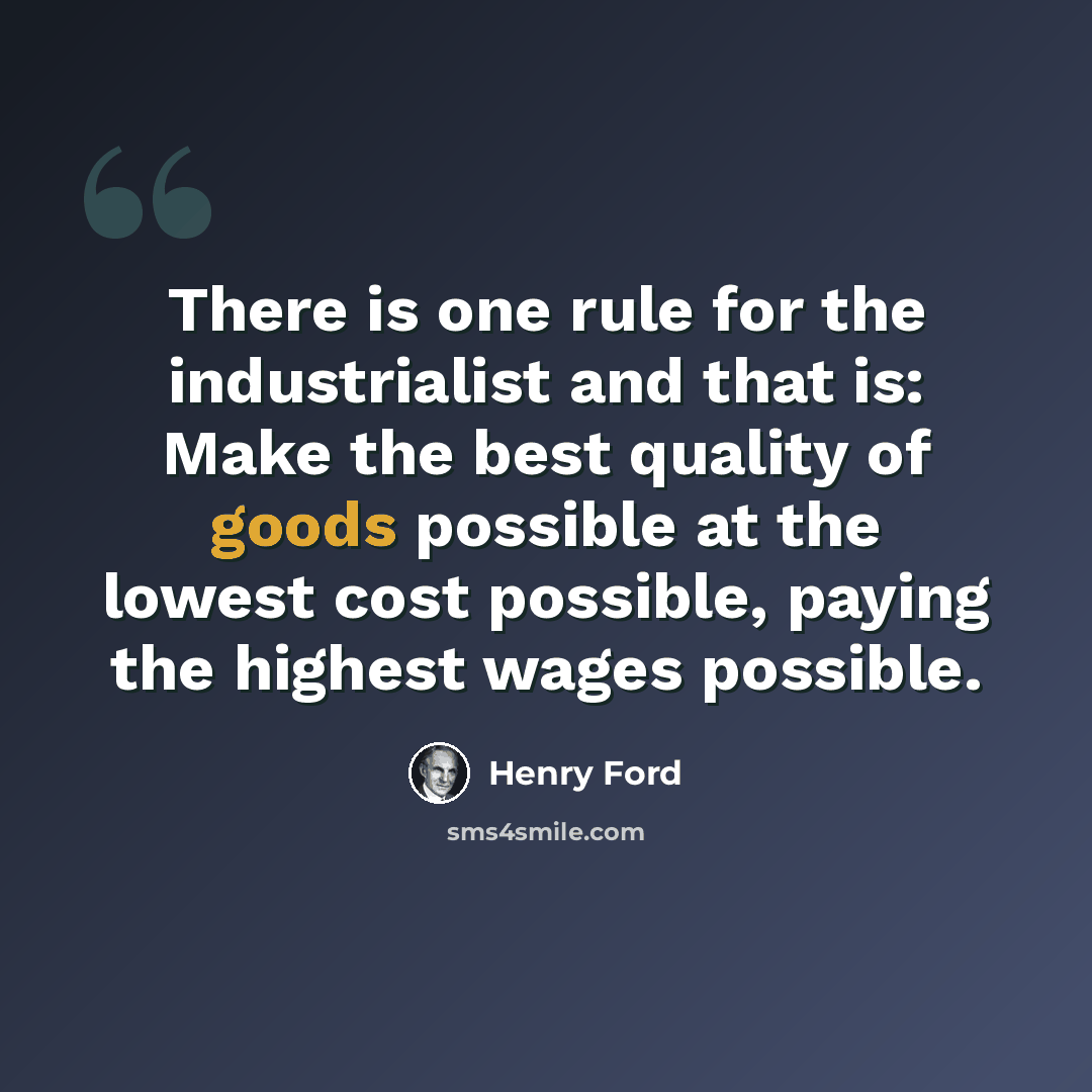 “There is one rule for the industrialist and that is: Make the best quality of goods possible at the lowest cost possible, paying the highest wages possible.” quote by Henry Ford