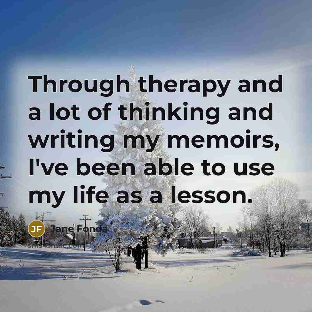 “Through therapy and a lot of thinking and writing my memoirs, I've been able to use my life as a lesson.” quote by Jane Fonda