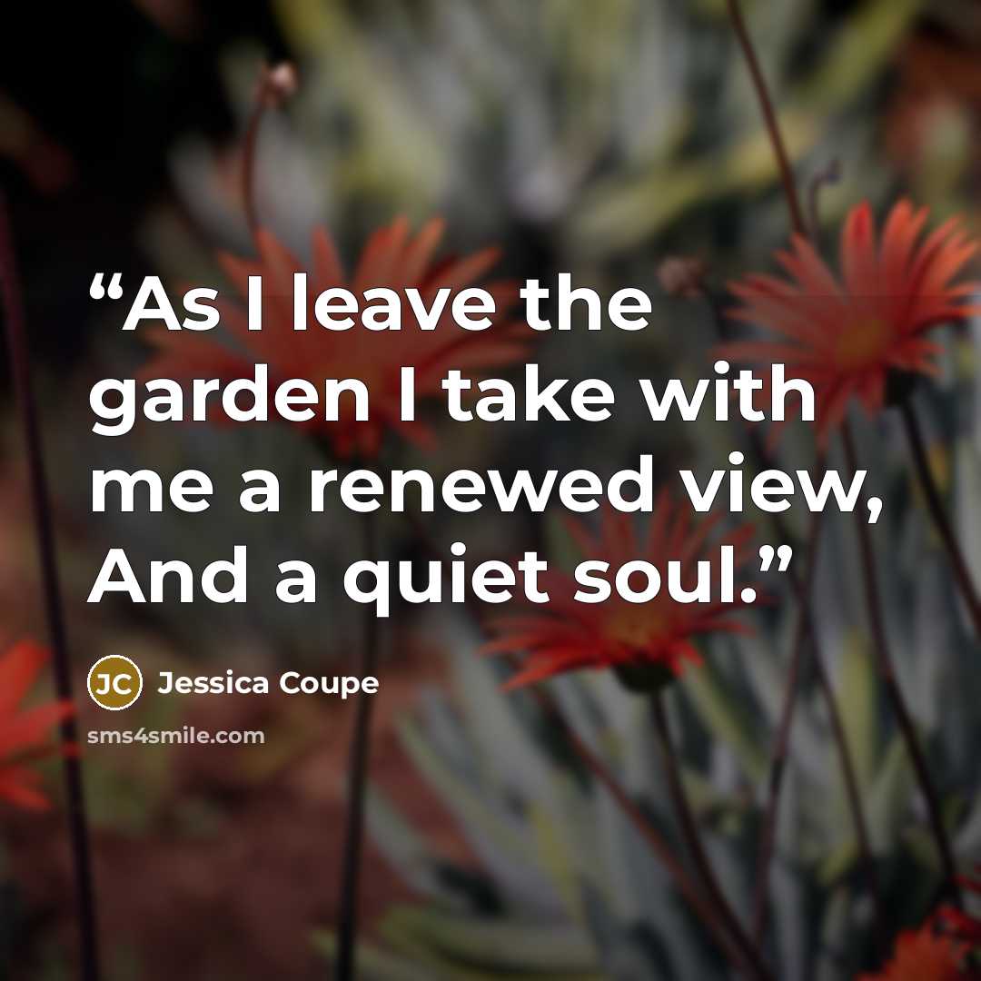 “As I leave the garden I take with me a renewed view, And a quiet soul.” quote by Jessica Coupe