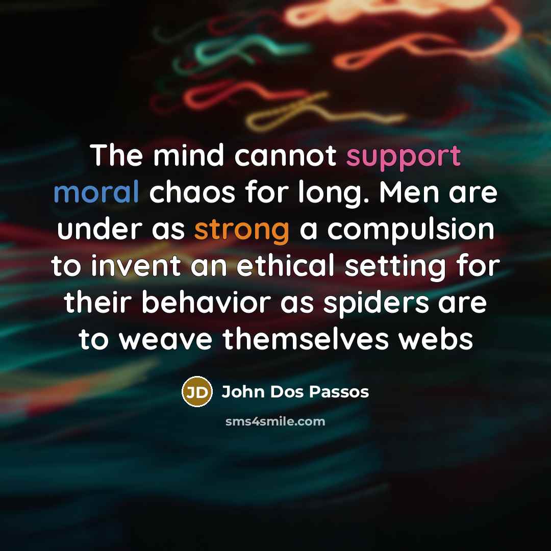“The mind cannot support moral chaos for long. Men are under as strong a compulsion to invent an ethical setting for their behavior as spiders are to weave themselves webs” quote by John Dos Passos