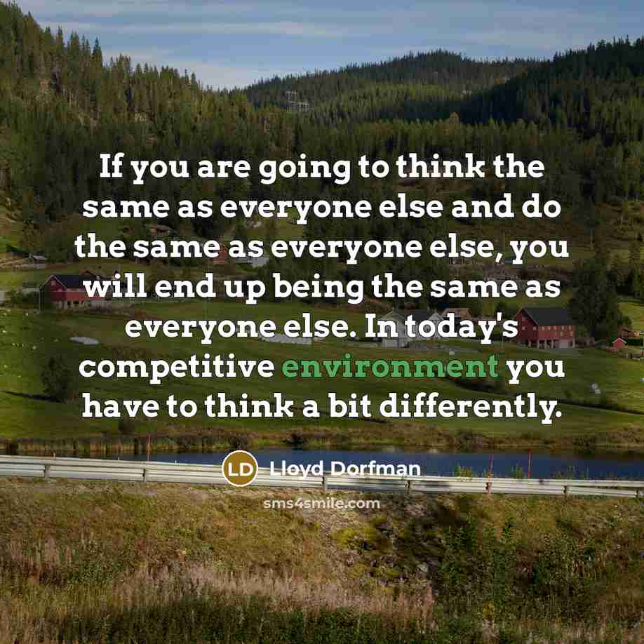 “If you are going to think the same as everyone else and do the same as everyone else, you will end up being the same as everyone else. In today's competitive environment you have to think a bit differently.” quote by Lloyd Dorfman