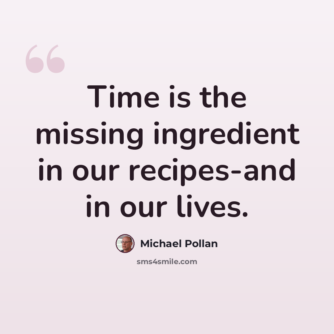 “Time is the missing ingredient in our recipes-and in our lives.” quote by Michael Pollan