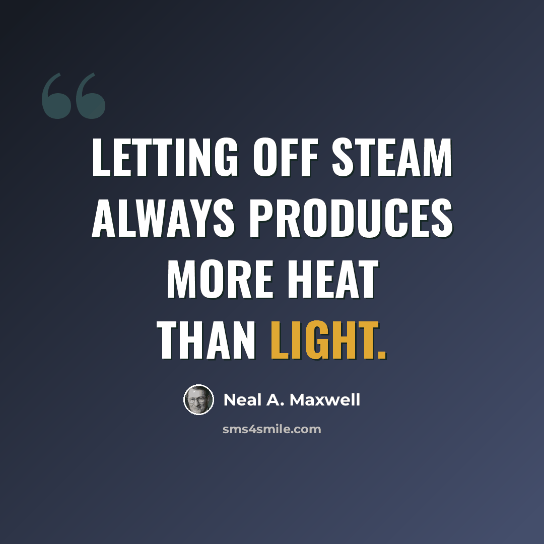 “Letting off steam always produces more heat than light.” quote by Neal A. Maxwell