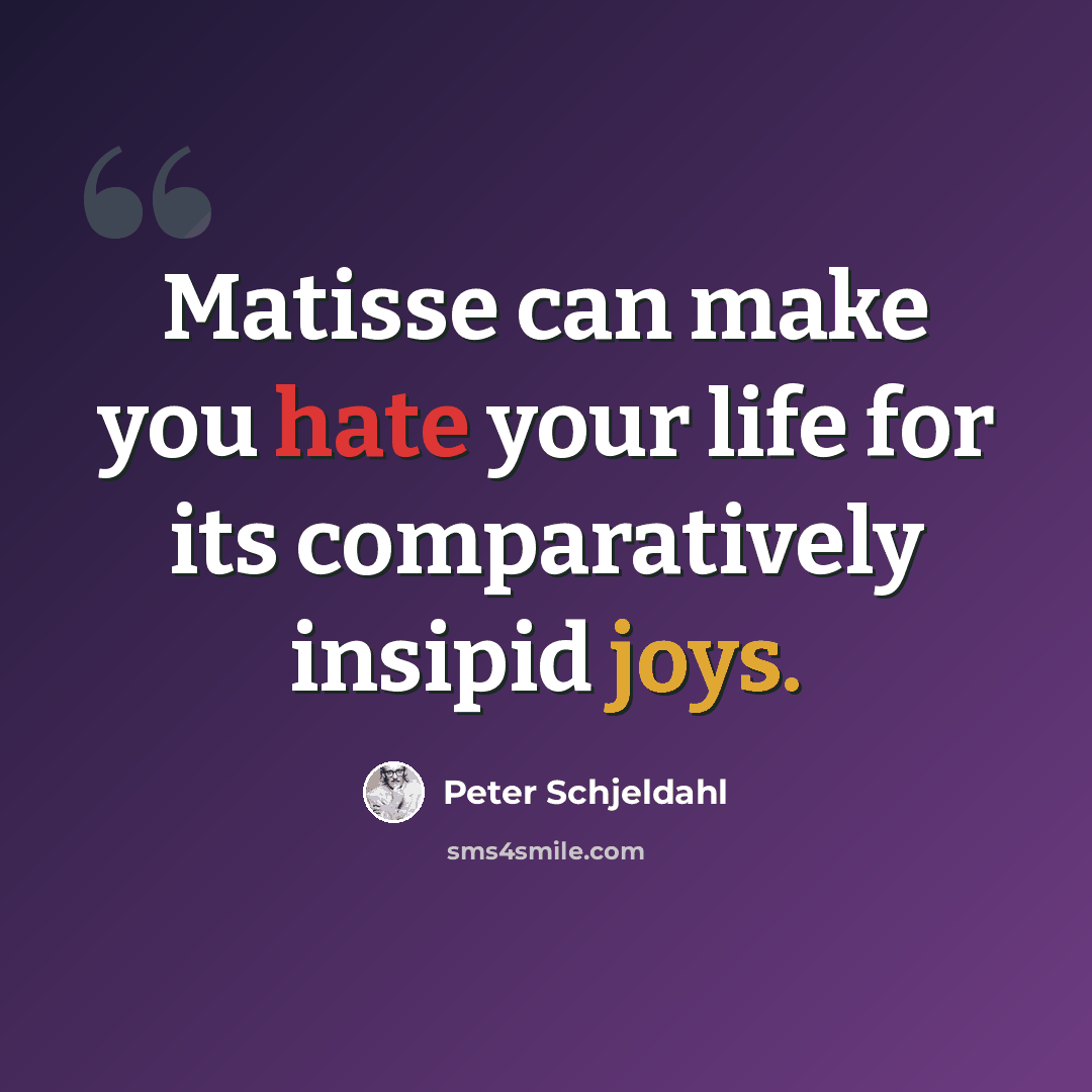 “Matisse can make you hate your life for its comparatively insipid joys.” quote by Peter Schjeldahl