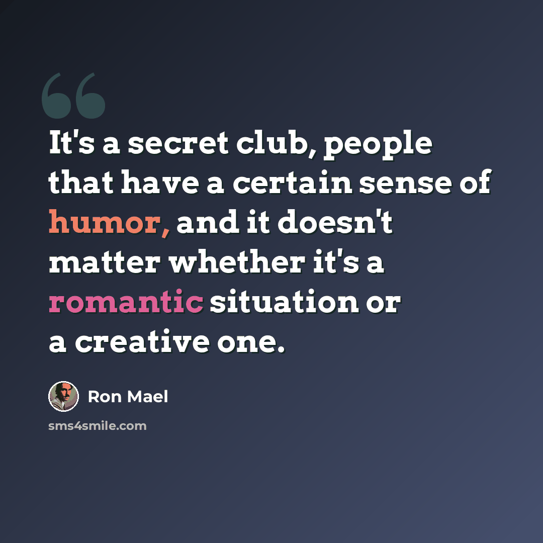 “It's a secret club, people that have a certain sense of humor, and it doesn't matter whether it's a romantic situation or a creative one.” quote by Ron Mael