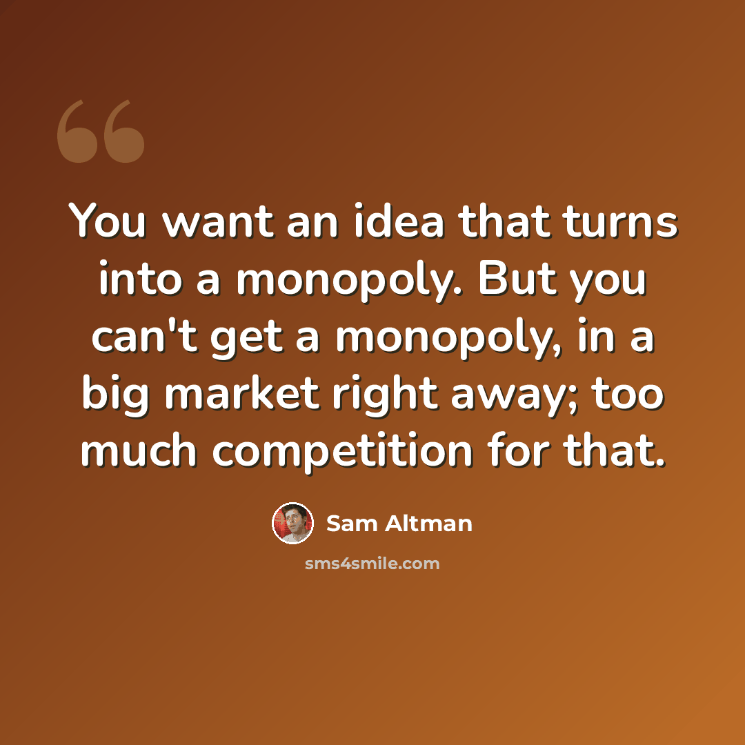 “You want an idea that turns into a monopoly. But you can't get a monopoly, in a big market right away; too much competition for that.” quote by Sam Altman