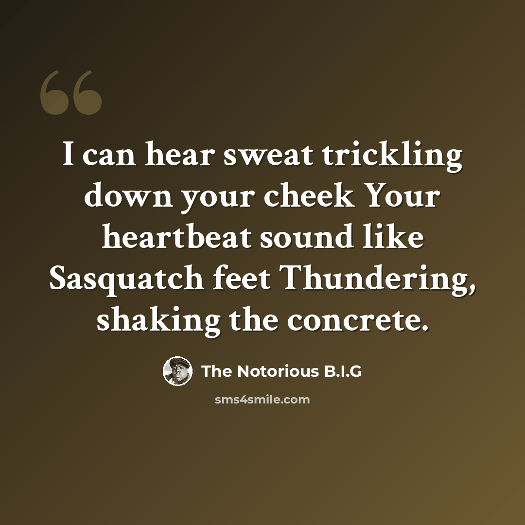 “I can hear sweat trickling down your cheek Your heartbeat sound like Sasquatch feet Thundering, shaking the concrete.” quote by The Notorious B.I.G