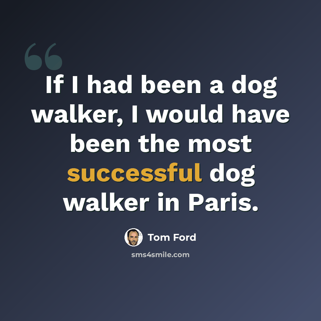“If I had been a dog walker, I would have been the most successful dog walker in Paris.” quote by Tom Ford
