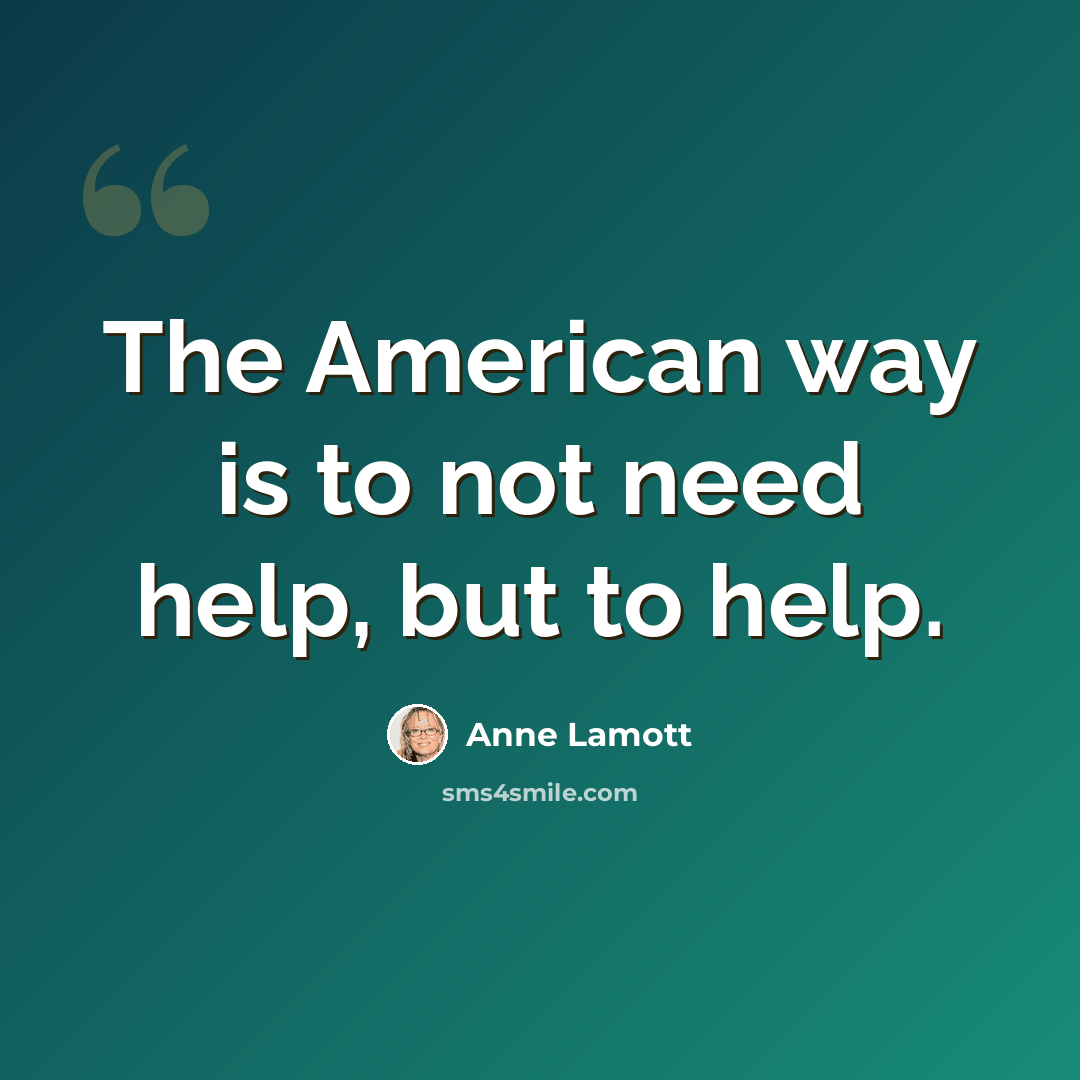 “The American way is to not need help, but to help.” quote by Anne Lamott