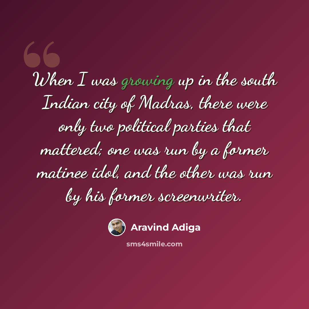 “When I was growing up in the south Indian city of Madras, there were only two political parties that mattered; one was run by a former matinee idol, and the other was run by his former screenwriter.” quote by Aravind Adiga