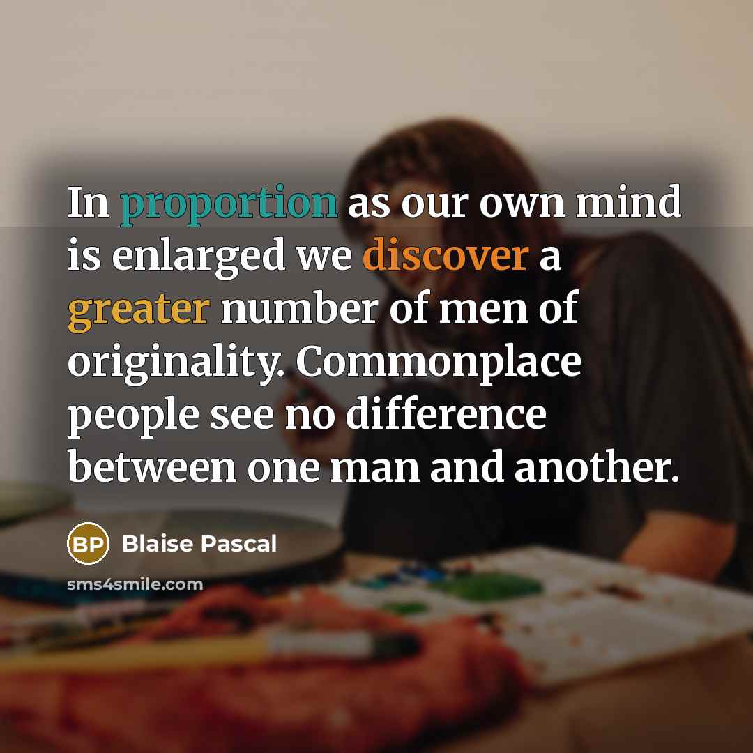 “In proportion as our own mind is enlarged we discover a greater number of men of originality. Commonplace people see no difference between one man and another.” quote by Blaise Pascal