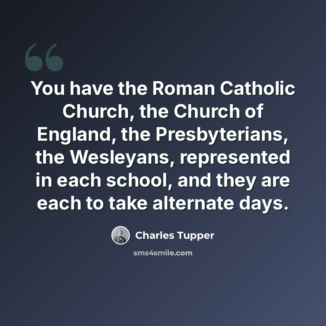 “You have the Roman Catholic Church, the Church of England, the Presbyterians, the Wesleyans, represented in each school, and they are each to take alternate days.” quote by Charles Tupper