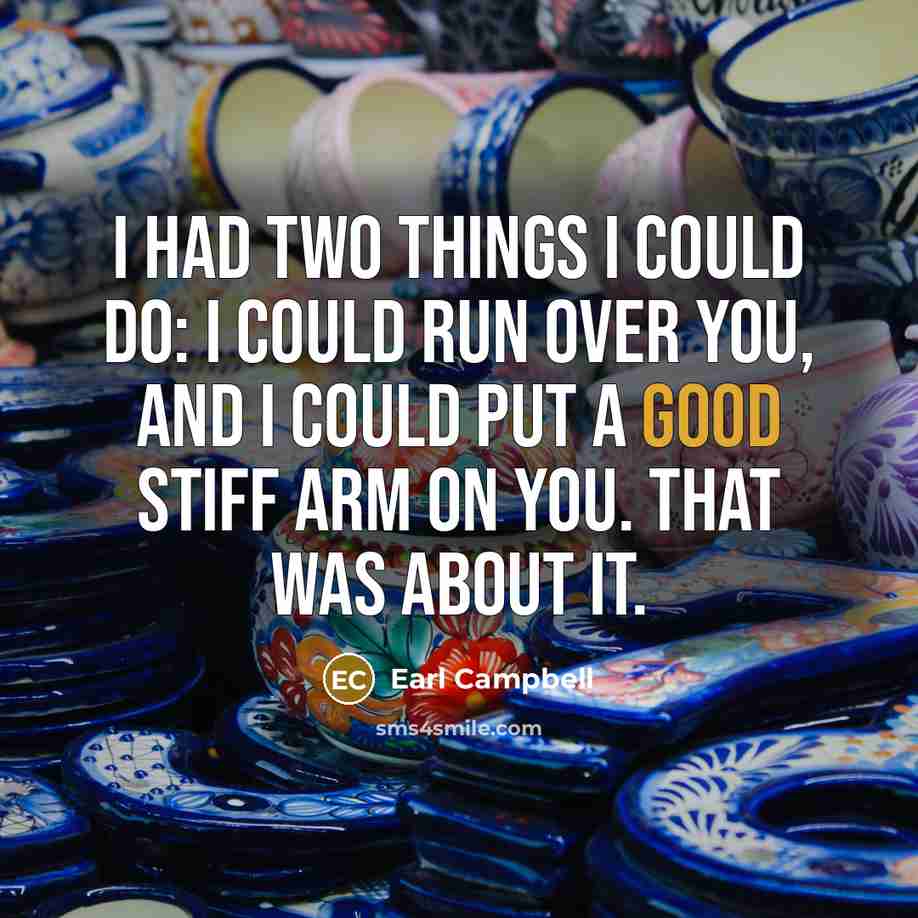 “I had two things I could do: I could run over you, and I could put a good stiff arm on you. That was about it.” quote by Earl Campbell