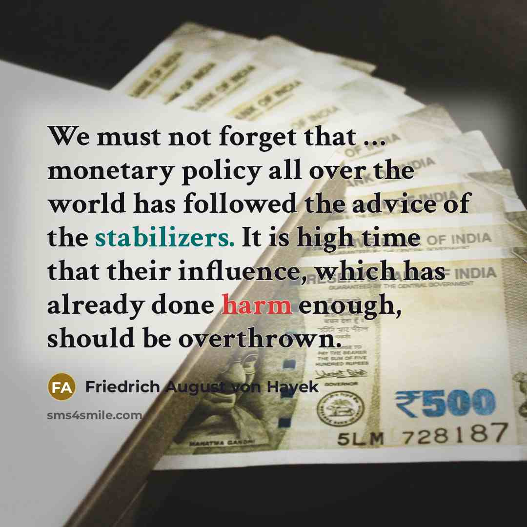 “We must not forget that … monetary policy all over the world has followed the advice of the stabilizers. It is high time that their influence, which has already done harm enough, should be overthrown.” quote by Friedrich August von Hayek