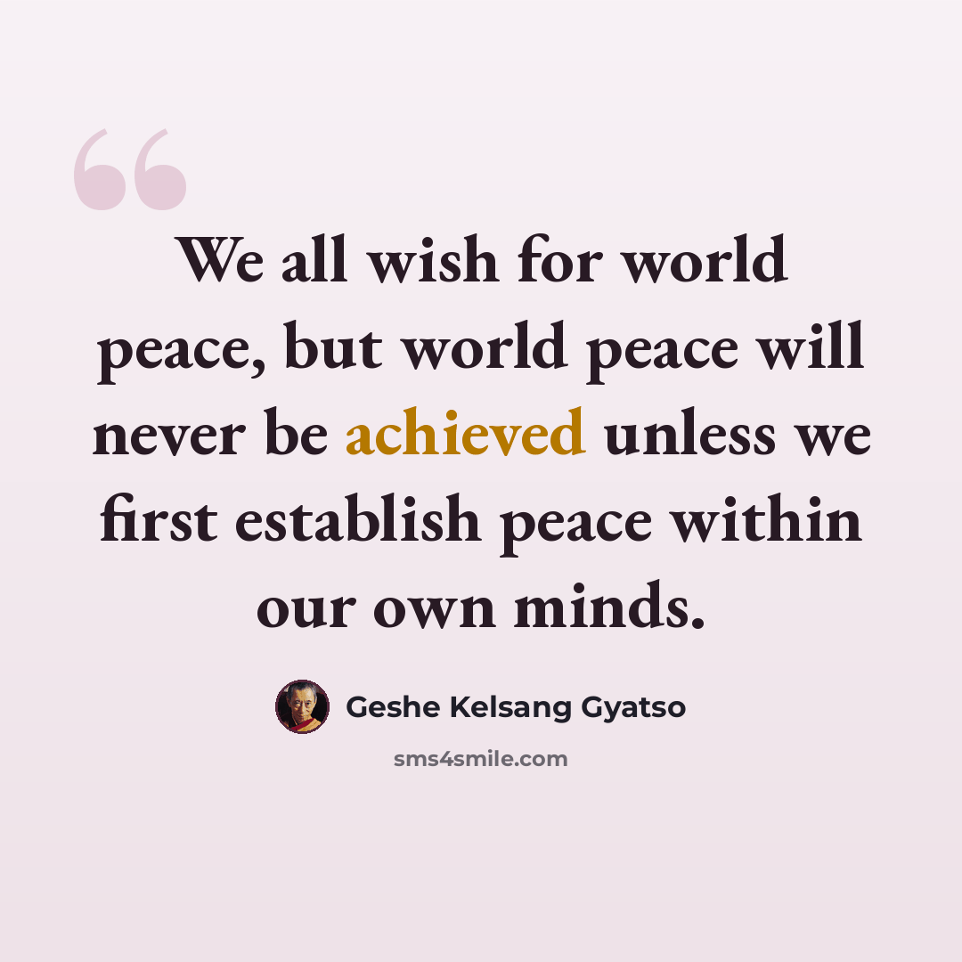 “We all wish for world peace, but world peace will never be achieved unless we first establish peace within our own minds.” quote by Geshe Kelsang Gyatso