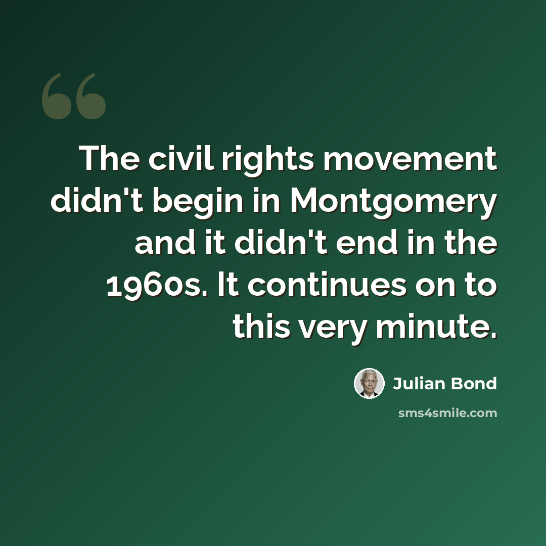 “The civil rights movement didn't begin in Montgomery and it didn't end in the 1960s. It continues on to this very minute.” quote by Julian Bond