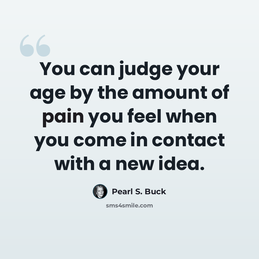 “You can judge your age by the amount of pain you feel when you come in contact with a new idea.” quote by Pearl S. Buck