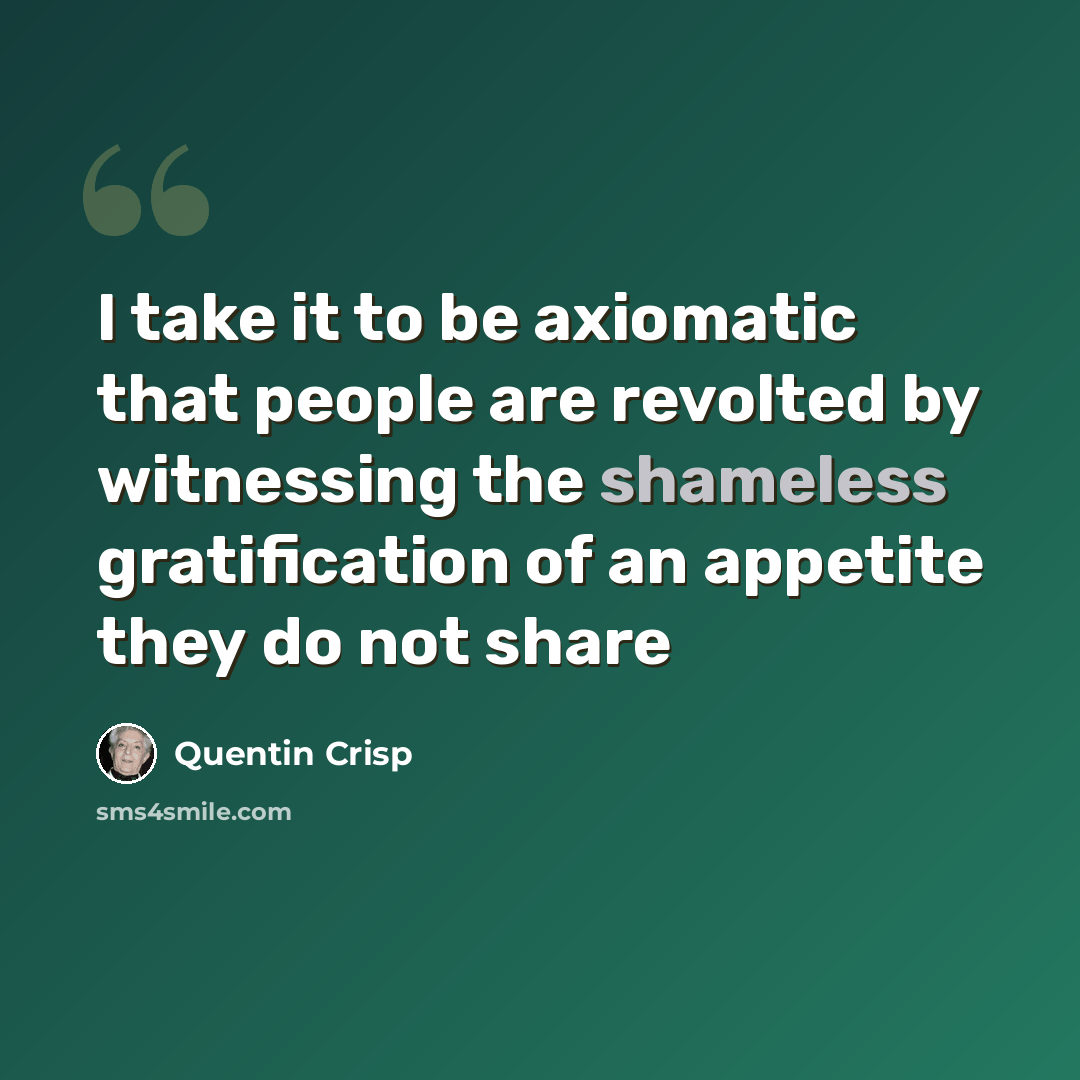 “I take it to be axiomatic that people are revolted by witnessing the shameless gratification of an appetite they do not share” quote by Quentin Crisp