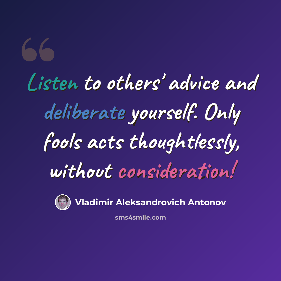 “Listen to others' advice and deliberate yourself. Only fools acts thoughtlessly, without consideration!” quote by Vladimir Aleksandrovich Antonov