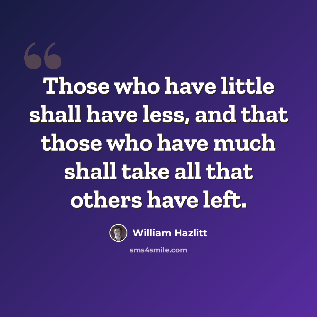 “Those who have little shall have less, and that those who have much shall take all that others have left.” quote by William Hazlitt