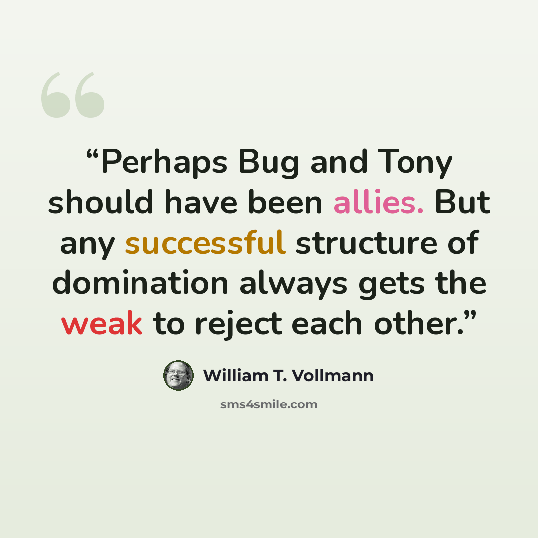 “Perhaps Bug and Tony should have been allies. But any successful structure of domination always gets the weak to reject each other.” quote by William T. Vollmann