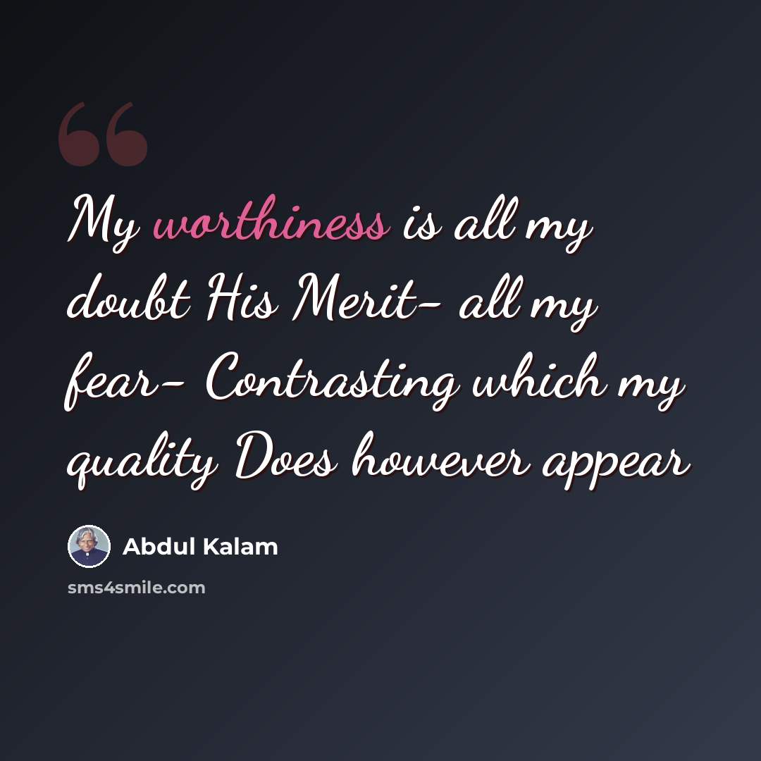 “My worthiness is all my doubt His Merit- all my fear- Contrasting which my quality Does however appear” quote by Abdul Kalam