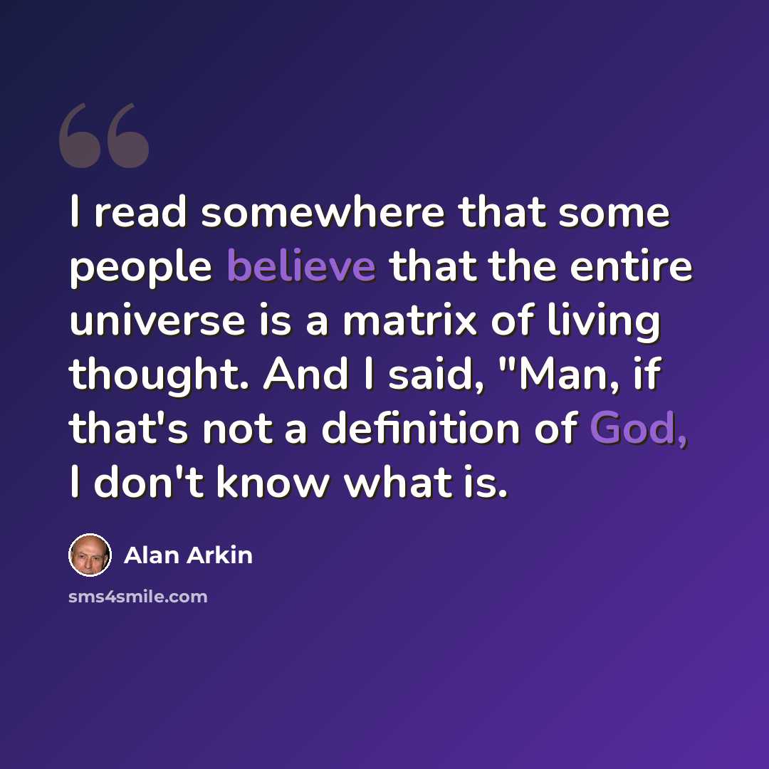 “I read somewhere that some people believe that the entire universe is a matrix of living thought. And I said, "Man, if that's not a definition of God, I don't know what is.” quote by Alan Arkin