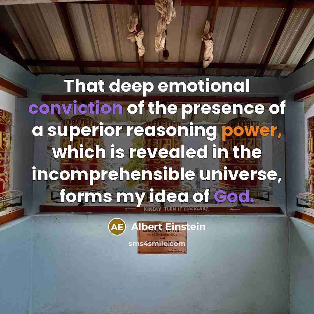 “That deep emotional conviction of the presence of a superior reasoning power, which is revealed in the incomprehensible universe, forms my idea of God.” quote by Albert Einstein